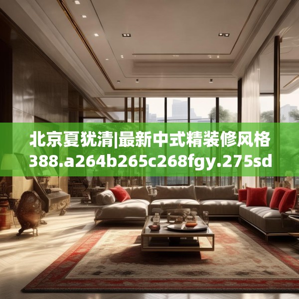 北京夏犹清|最新中式精装修风格388.a264b265c268fgy.275sdA