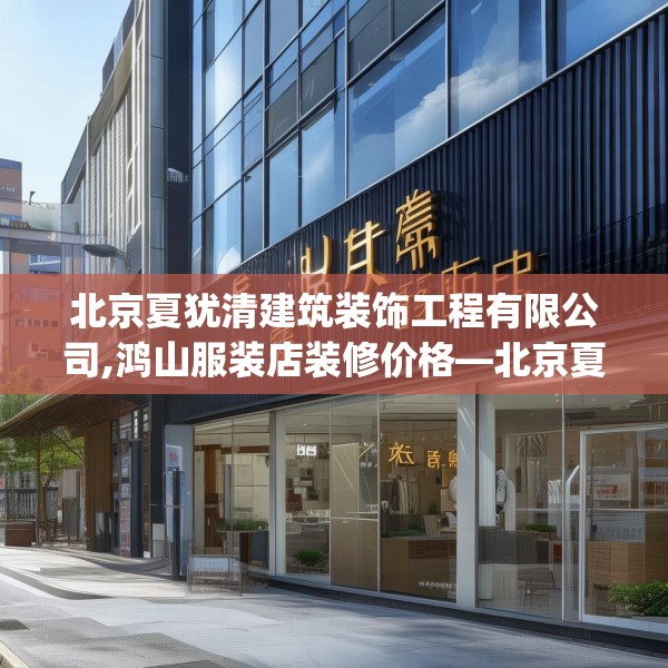 北京夏犹清建筑装饰工程有限公司,鸿山服装店装修价格—北京夏犹清建筑装饰工程有限公司123.adewqe