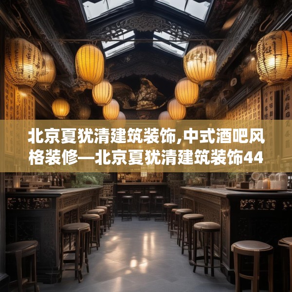 北京夏犹清建筑装饰,中式酒吧风格装修—北京夏犹清建筑装饰448.a324b325c328fgy.335dewqe