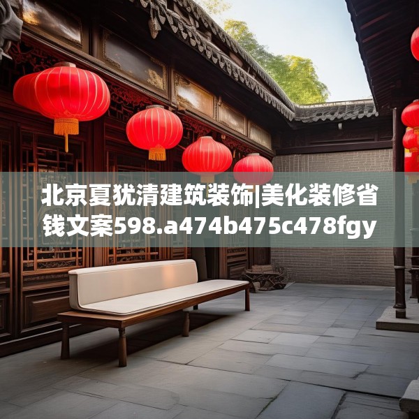 北京夏犹清建筑装饰|美化装修省钱文案598.a474b475c478fgy.485htyj