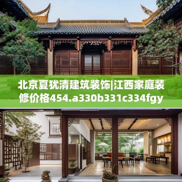 北京夏犹清建筑装饰|江西家庭装修价格454.a330b331c334fgy.341htyj