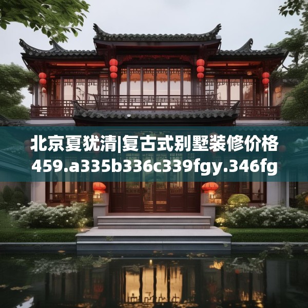 北京夏犹清|复古式别墅装修价格459.a335b336c339fgy.346fghfd