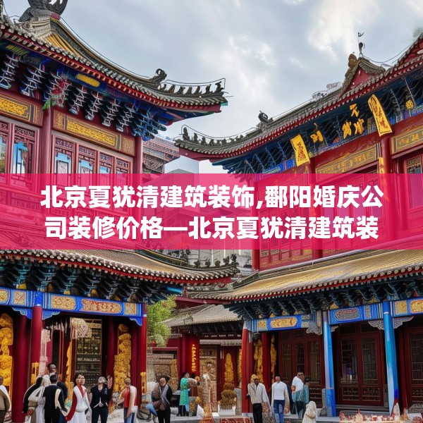 北京夏犹清建筑装饰,鄱阳婚庆公司装修价格—北京夏犹清建筑装饰500.a376b377c380fgy.387xczxv