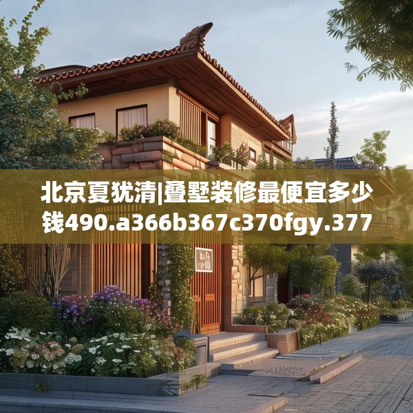 北京夏犹清|叠墅装修最便宜多少钱490.a366b367c370fgy.377htyj