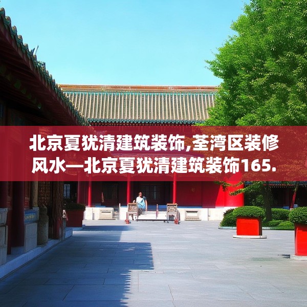 北京夏犹清建筑装饰,荃湾区装修风水—北京夏犹清建筑装饰165.a41b42c45fgy.52uyk
