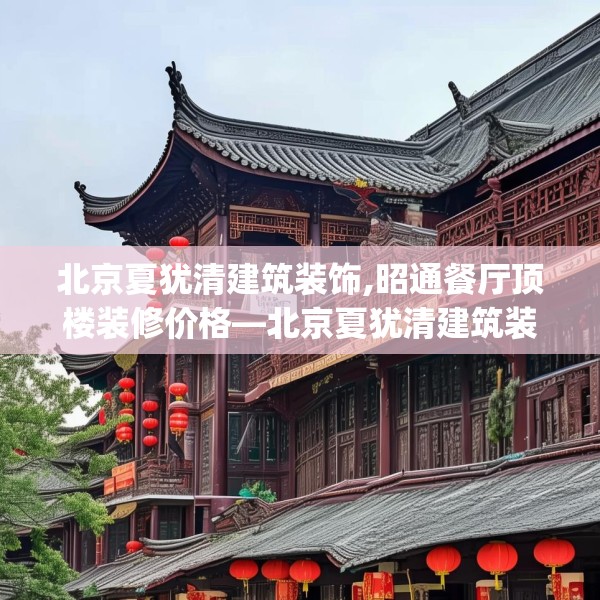 北京夏犹清建筑装饰,昭通餐厅顶楼装修价格—北京夏犹清建筑装饰196.a72b73c76fgy.83dewqe