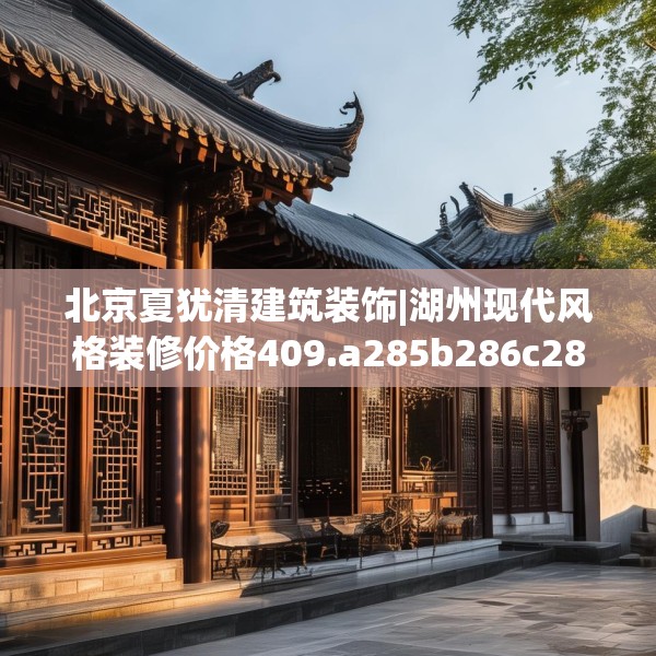 北京夏犹清建筑装饰|湖州现代风格装修价格409.a285b286c289fgy.296poiy