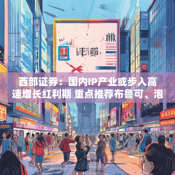 西部证券：国内IP产业或步入高速增长红利期 重点推荐布鲁可、泡泡玛特