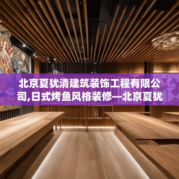 北京夏犹清建筑装饰工程有限公司,日式烤鱼风格装修—北京夏犹清建筑装饰工程有限公司315.a191b192c195fgy.202fghfd