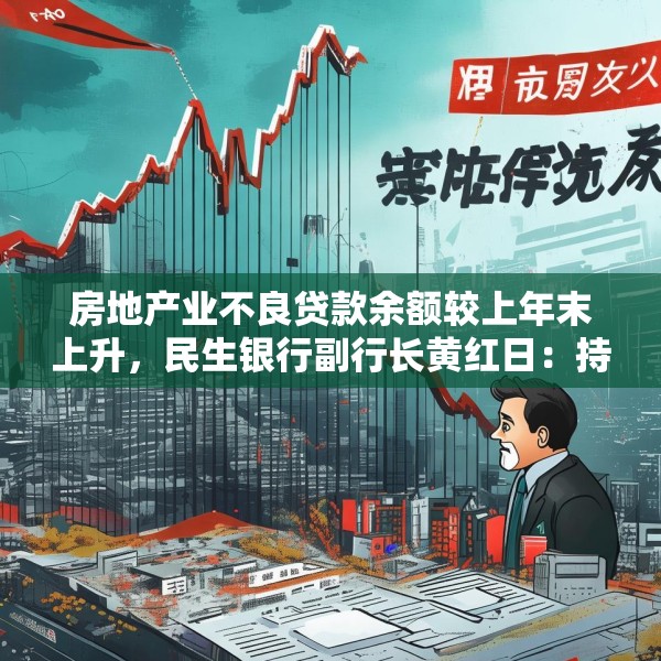 房地产业不良贷款余额较上年末上升，民生银行副行长黄红日：持续推进受困房企风险化解所致