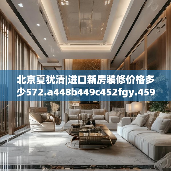 北京夏犹清|进口新房装修价格多少572.a448b449c452fgy.459xczxv