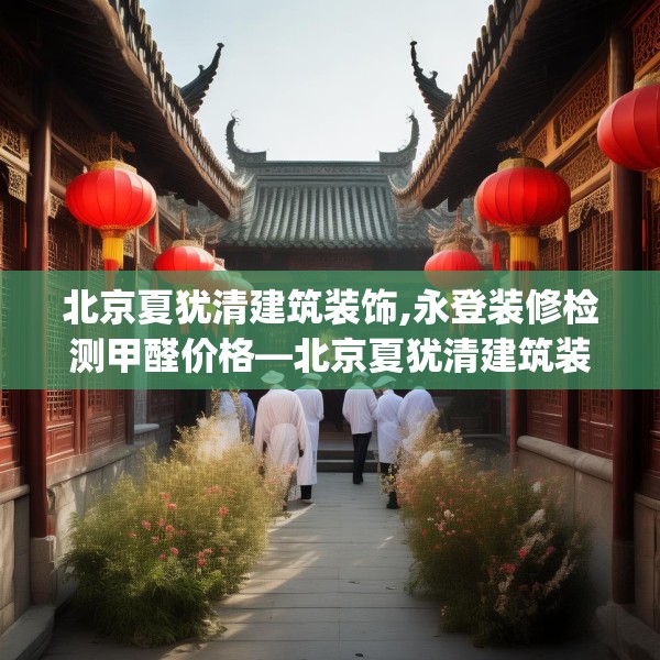 北京夏犹清建筑装饰,永登装修检测甲醛价格—北京夏犹清建筑装饰511.a387b388c391fgy.398fdsfds