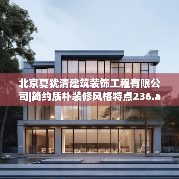 北京夏犹清建筑装饰工程有限公司|简约质朴装修风格特点236.a112b113c116fgy.12376678