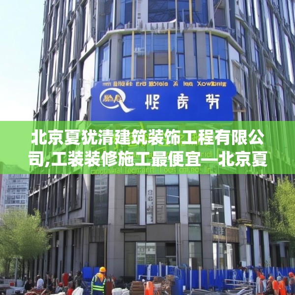 北京夏犹清建筑装饰工程有限公司,工装装修施工最便宜—北京夏犹清建筑装饰工程有限公司548.a424b425c428fgy.435wew