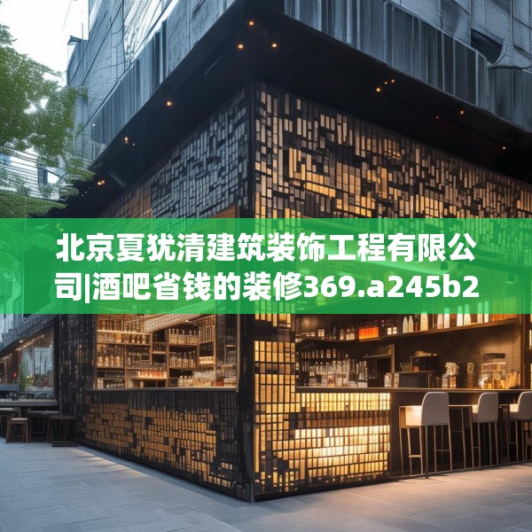北京夏犹清建筑装饰工程有限公司|酒吧省钱的装修369.a245b246c249fgy.256fghfd