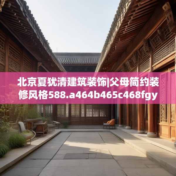 北京夏犹清建筑装饰|父母简约装修风格588.a464b465c468fgy.475lkjl