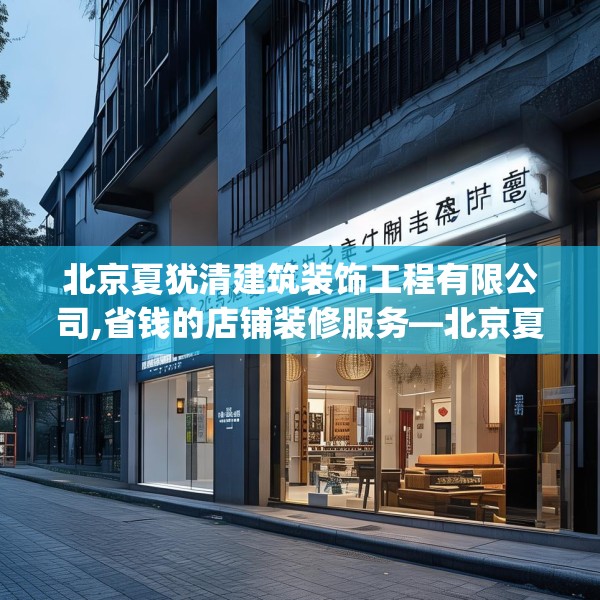 北京夏犹清建筑装饰工程有限公司,省钱的店铺装修服务—北京夏犹清建筑装饰工程有限公司295.a171b172c175fgy.182fdsfds
