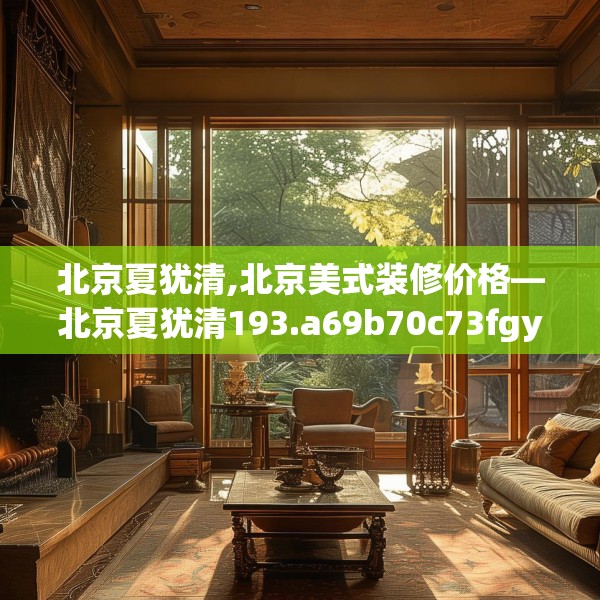 北京夏犹清,北京美式装修价格—北京夏犹清193.a69b70c73fgy.80poiy