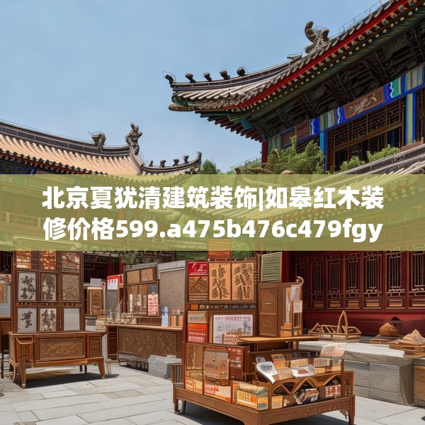 北京夏犹清建筑装饰|如皋红木装修价格599.a475b476c479fgy.486fds