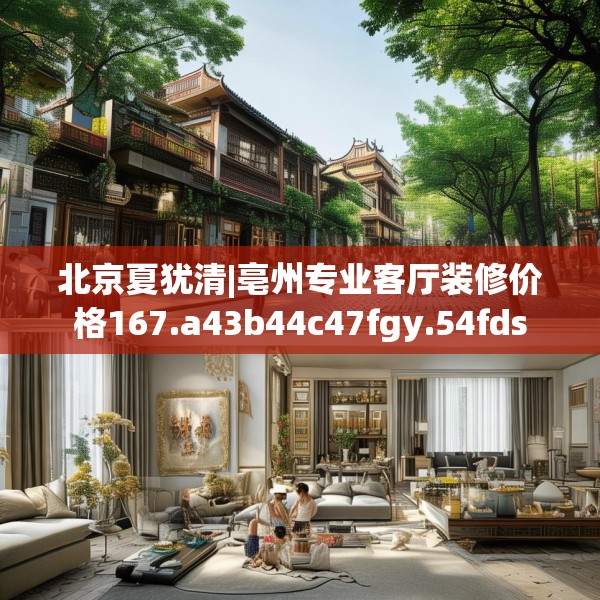 北京夏犹清|亳州专业客厅装修价格167.a43b44c47fgy.54fds