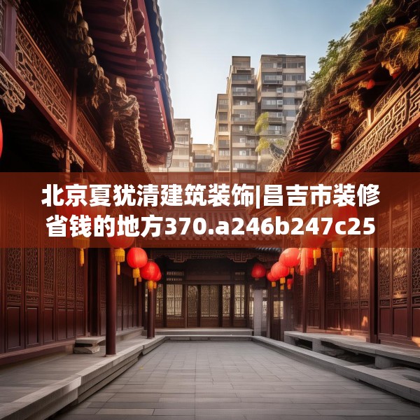 北京夏犹清建筑装饰|昌吉市装修省钱的地方370.a246b247c250fgy.257sdA