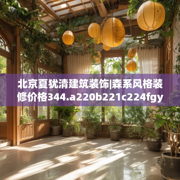 北京夏犹清建筑装饰|森系风格装修价格344.a220b221c224fgy.23176672