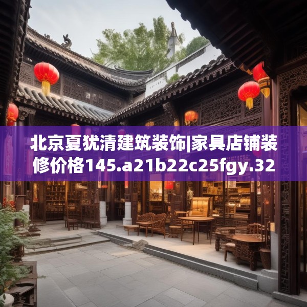 北京夏犹清建筑装饰|家具店铺装修价格145.a21b22c25fgy.32jhhj