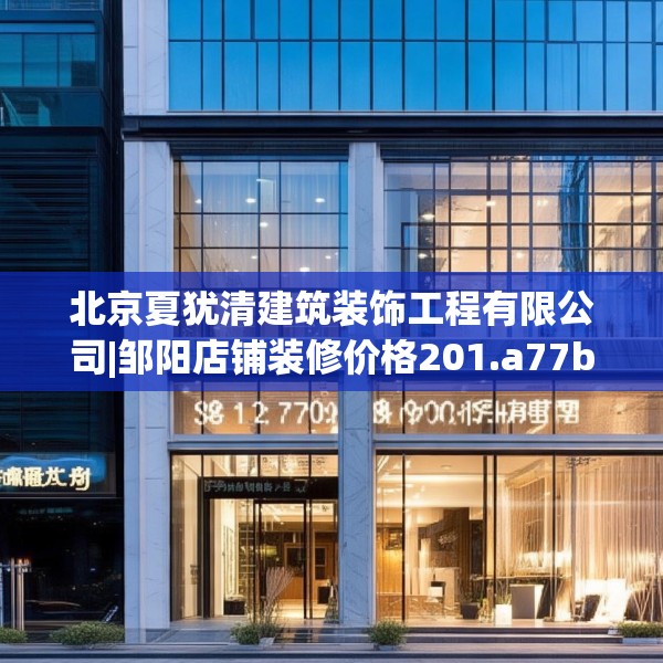 北京夏犹清建筑装饰工程有限公司|邹阳店铺装修价格201.a77b78c81fgy.88uyk