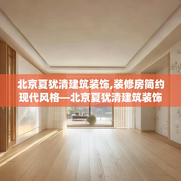 北京夏犹清建筑装饰,装修房简约现代风格—北京夏犹清建筑装饰430.a306b307c310fgy.317dewqe