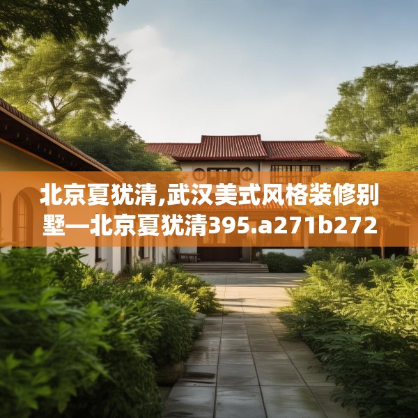 北京夏犹清,武汉美式风格装修别墅—北京夏犹清395.a271b272c275fgy.282bnbn