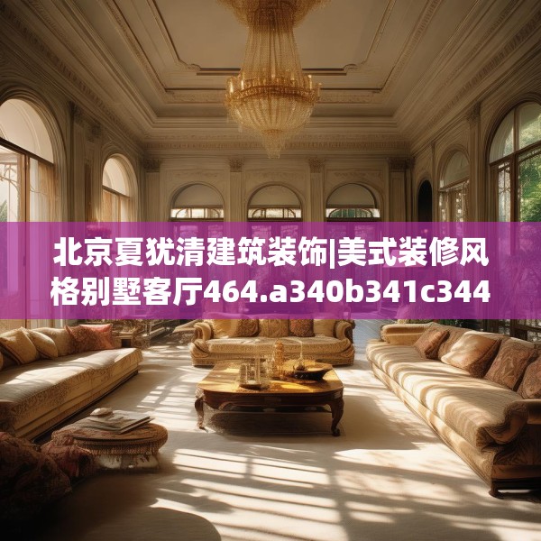 北京夏犹清建筑装饰|美式装修风格别墅客厅464.a340b341c344fgy.351xczxv