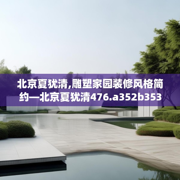 北京夏犹清,雕塑家园装修风格简约—北京夏犹清476.a352b353c356fgy.363wew