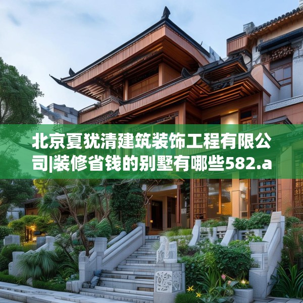 北京夏犹清建筑装饰工程有限公司|装修省钱的别墅有哪些582.a458b459c462fgy.469dsfds