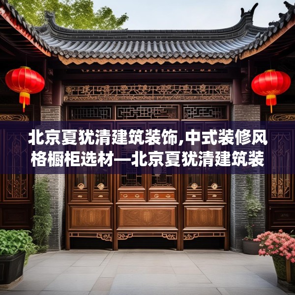 北京夏犹清建筑装饰,中式装修风格橱柜选材—北京夏犹清建筑装饰235.a111b112c115fgy.122jhhj