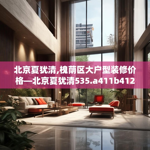 北京夏犹清,槐荫区大户型装修价格—北京夏犹清535.a411b412c415fgy.422poiy