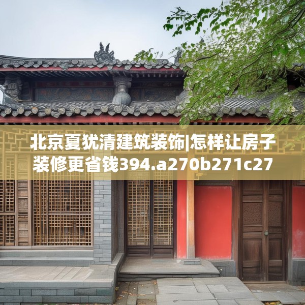 北京夏犹清建筑装饰|怎样让房子装修更省钱394.a270b271c274fgy.281dewqe