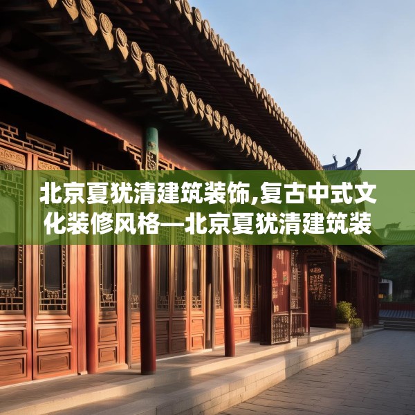 北京夏犹清建筑装饰,复古中式文化装修风格—北京夏犹清建筑装饰373.a249b250c253fgy.260poiy