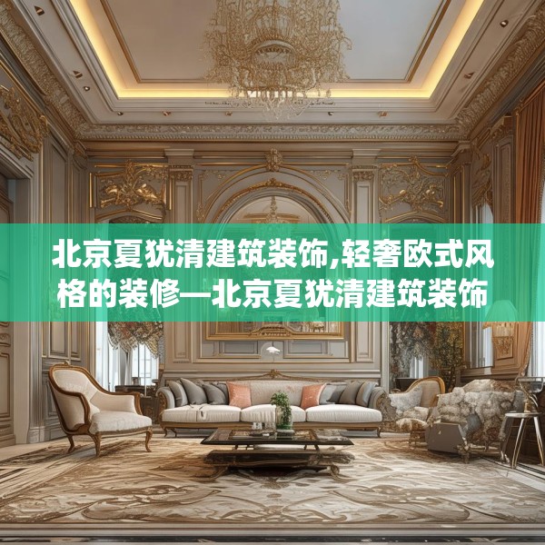 北京夏犹清建筑装饰,轻奢欧式风格的装修—北京夏犹清建筑装饰433.a309b310c313fgy.320jhhj