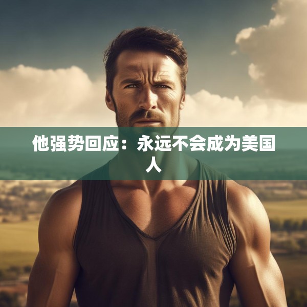 他强势回应：永远不会成为美国人
