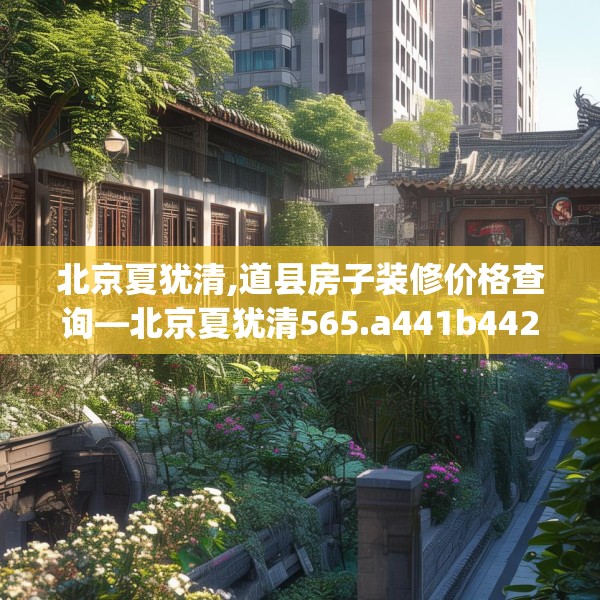 北京夏犹清,道县房子装修价格查询—北京夏犹清565.a441b442c445fgy.452fdsfds