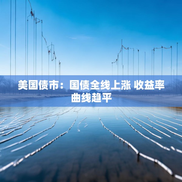 美国债市：国债全线上涨 收益率曲线趋平