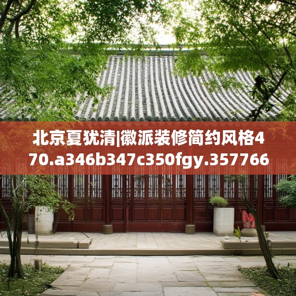 北京夏犹清|徽派装修简约风格470.a346b347c350fgy.35776665