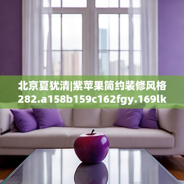 北京夏犹清|紫苹果简约装修风格282.a158b159c162fgy.169lkjl