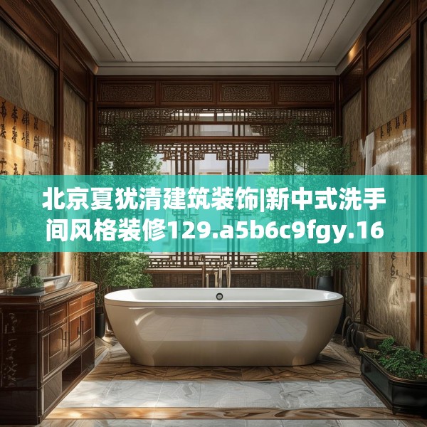 北京夏犹清建筑装饰|新中式洗手间风格装修129.a5b6c9fgy.16uyk