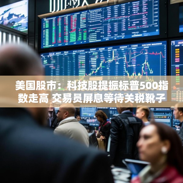 美国股市：科技股提振标普500指数走高 交易员屏息等待关税靴子落地