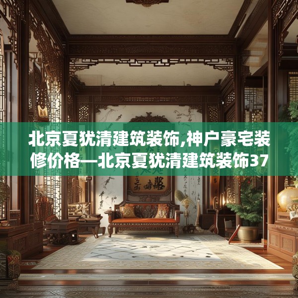 北京夏犹清建筑装饰,神户豪宅装修价格—北京夏犹清建筑装饰375.a251b252c255fgy.262fhsg