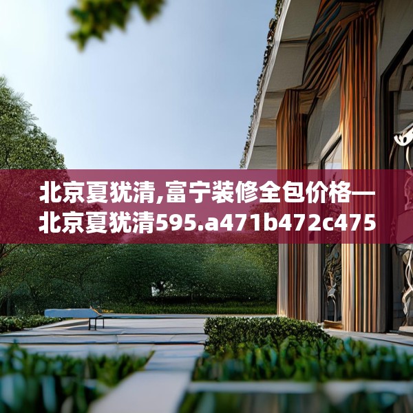北京夏犹清,富宁装修全包价格—北京夏犹清595.a471b472c475fgy.482jhhj