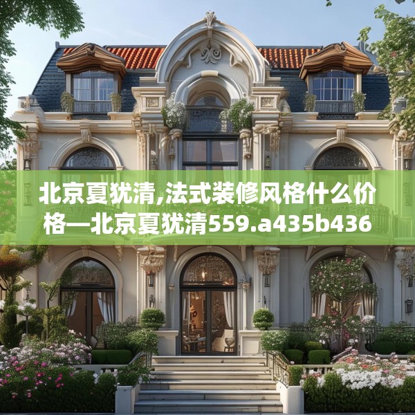 北京夏犹清,法式装修风格什么价格—北京夏犹清559.a435b436c439fgy.446jhhj