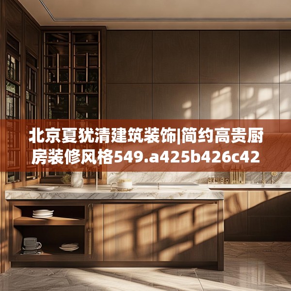 北京夏犹清建筑装饰|简约高贵厨房装修风格549.a425b426c429fgy.436fghfd