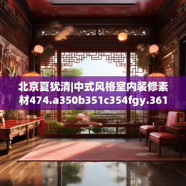 北京夏犹清|中式风格室内装修素材474.a350b351c354fgy.361dsfds